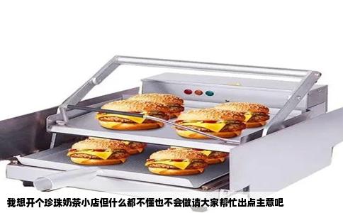 我想开个珍珠奶茶小店但什么都不懂也不会做请大家帮忙出点主意吧