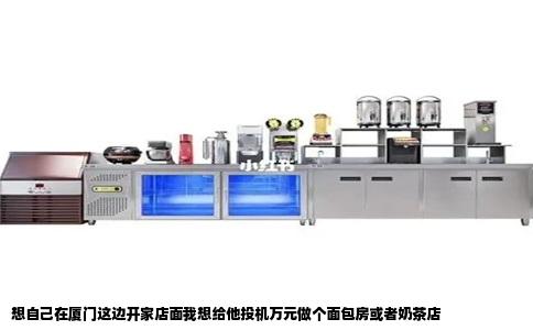 想自己在厦门这边开家店面我想给他投机万元做个面包房或者奶茶店