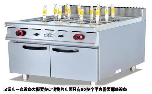 汉堡店一套设备大概要多少钱我的店面只有50多个平方需要那些设备