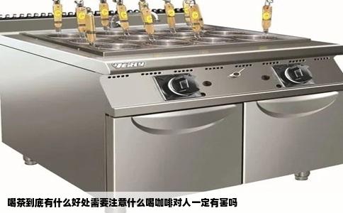 喝茶到底有什么好处需要注意什么喝咖啡对人一定有害吗