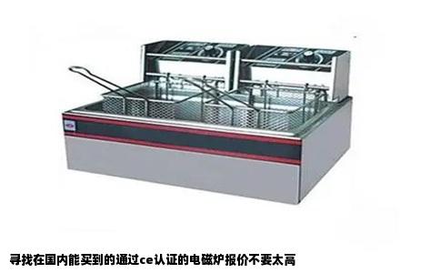 寻找在国内能买到的通过ce认证的电磁炉报价不要太高