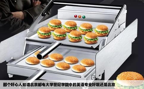 那个好心人知道北京邮电大学世纪学院中的英语专业好啊还是北京