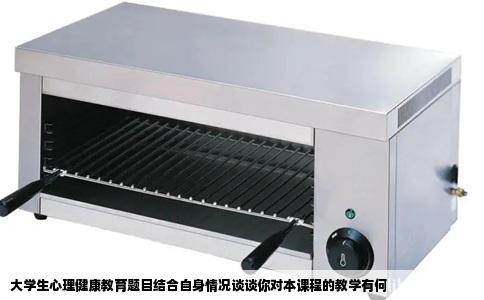 大学生心理健康教育题目结合自身情况谈谈你对本课程的教学有何