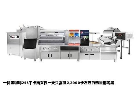 一杯黑咖啡255千卡而女性一天只需摄入2000卡左右的热量那喝黑