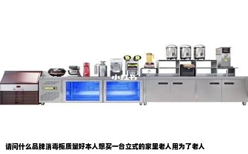 请问什么品牌消毒柜质量好本人想买一台立式的家里老人用为了老人