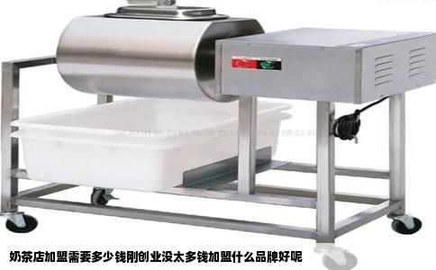 奶茶店加盟需要多少钱刚创业没太多钱加盟什么品牌好呢