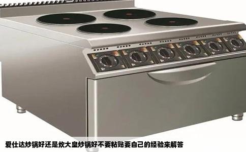 爱仕达炒锅好还是炊大皇炒锅好不要粘贴要自己的经验来解答