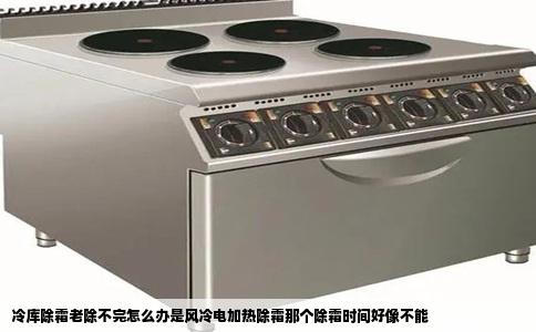 冷库除霜老除不完怎么办是风冷电加热除霜那个除霜时间好像不能