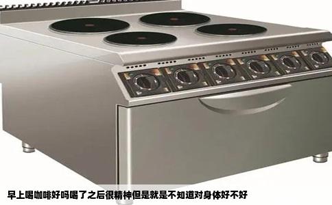 早上喝咖啡好吗喝了之后很精神但是就是不知道对身体好不好
