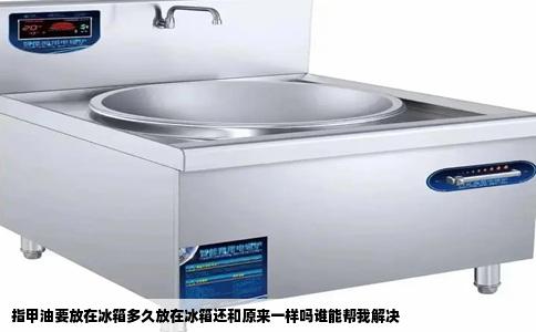指甲油要放在冰箱多久放在冰箱还和原来一样吗谁能帮我解决