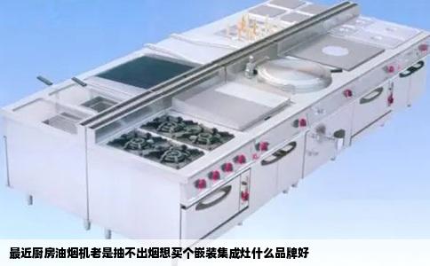 最近厨房油烟机老是抽不出烟想买个嵌装集成灶什么品牌好