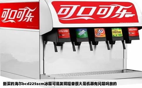新买的海尔bcd225scm冰箱可是发现噪音很大是机器有问题吗放的
