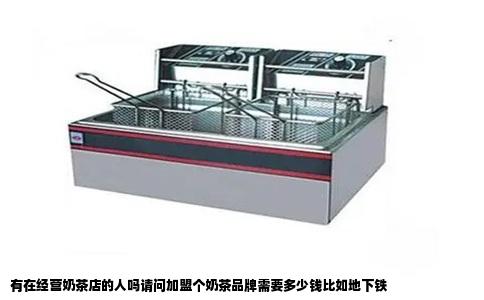 有在经营奶茶店的人吗请问加盟个奶茶品牌需要多少钱比如地下铁