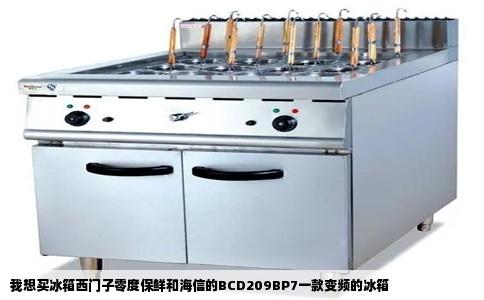 我想买冰箱西门子零度保鲜和海信的BCD209BP7一款变频的冰箱