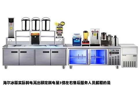 海尔冰箱实际耗电高出额定耗电量3倍左右售后服务人员解释的是