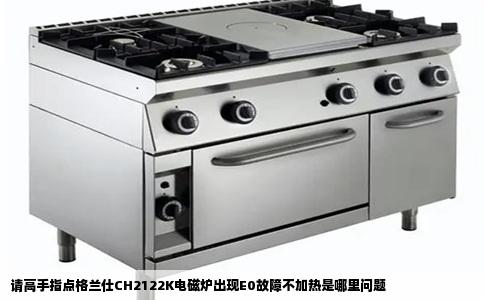 请高手指点格兰仕CH2122K电磁炉出现E0故障不加热是哪里问题