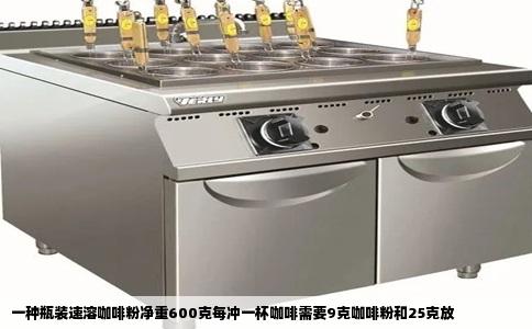 一种瓶装速溶咖啡粉净重600克每冲一杯咖啡需要9克咖啡粉和25克放
