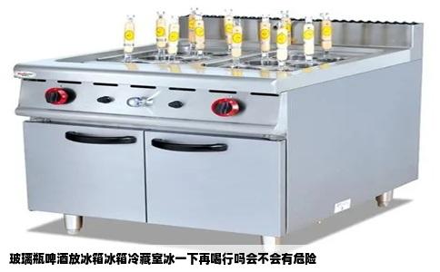 玻璃瓶啤酒放冰箱冰箱冷藏室冰一下再喝行吗会不会有危险