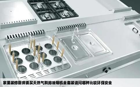 家里装修厨房要买天然气脱排油烟机全套装请问哪种比较环保安全