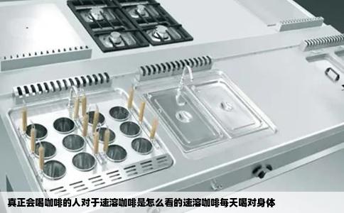 真正会喝咖啡的人对于速溶咖啡是怎么看的速溶咖啡每天喝对身体