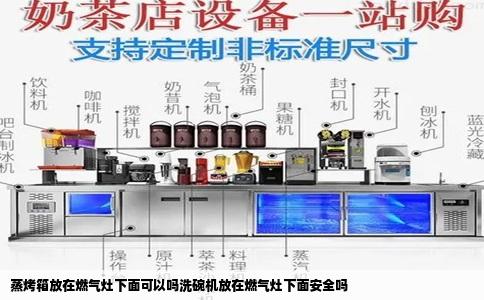 蒸烤箱放在燃气灶下面可以吗洗碗机放在燃气灶下面安全吗