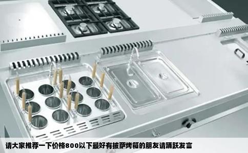 请大家推荐一下价格800以下最好有披萨烤箱的朋友请踊跃发言