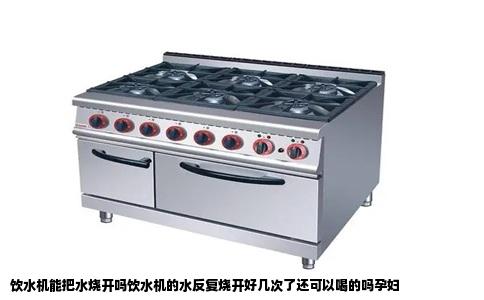 饮水机能把水烧开吗饮水机的水反复烧开好几次了还可以喝的吗孕妇