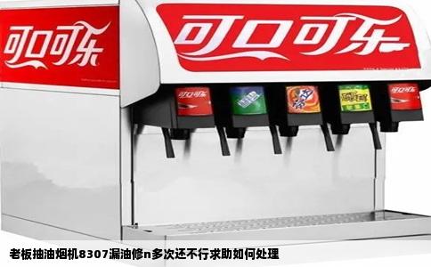 老板抽油烟机8307漏油修n多次还不行求助如何处理
