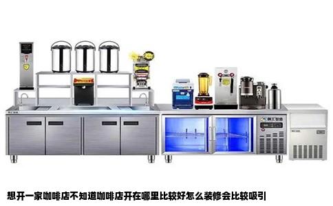 想开一家咖啡店不知道咖啡店开在哪里比较好怎么装修会比较吸引