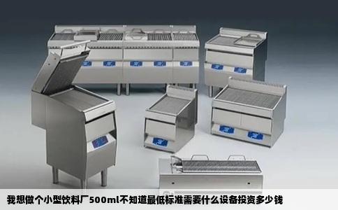 我想做个小型饮料厂500ml不知道最低标准需要什么设备投资多少钱