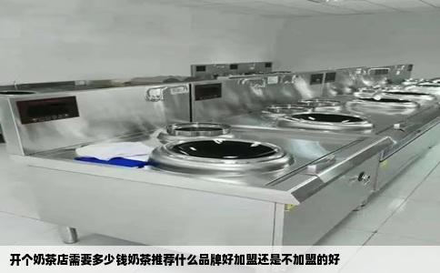 开个奶茶店需要多少钱奶茶推荐什么品牌好加盟还是不加盟的好