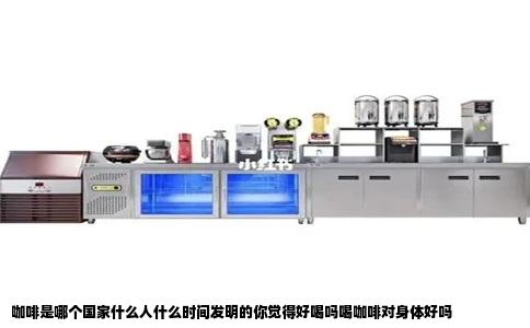 咖啡是哪个国家什么人什么时间发明的你觉得好喝吗喝咖啡对身体好吗