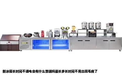 新冰箱长时间不通电会有什么弊端吗最长多长时间不用出现毛病了