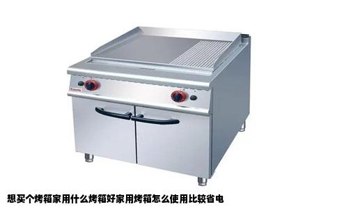 想买个烤箱家用什么烤箱好家用烤箱怎么使用比较省电