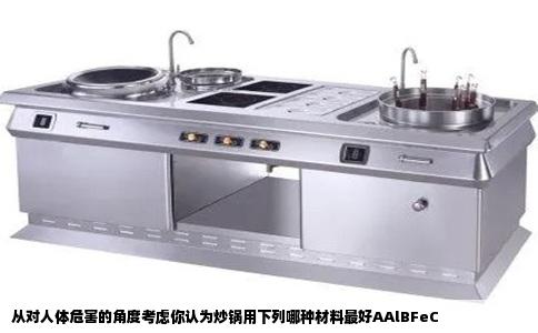 从对人体危害的角度考虑你认为炒锅用下列哪种材料最好AAlBFeC