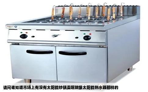 请问谁知道市场上有没有太阳能炒锅卖啊就像太阳能热水器那样的