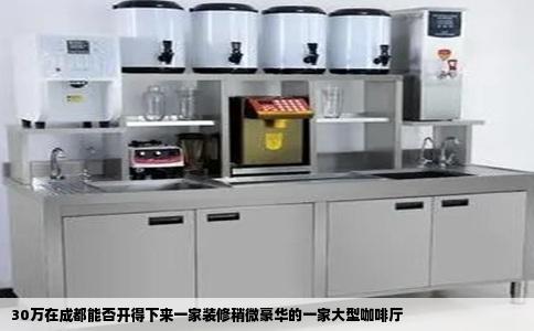30万在成都能否开得下来一家装修稍微豪华的一家大型咖啡厅