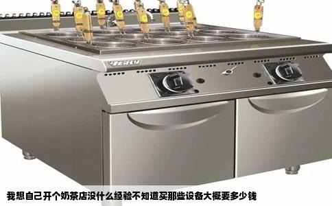 我想自己开个奶茶店没什么经验不知道买那些设备大概要多少钱