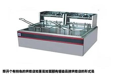 想开个有特色的烘焙店如果是加盟那有哪些品牌烘焙店的形式是