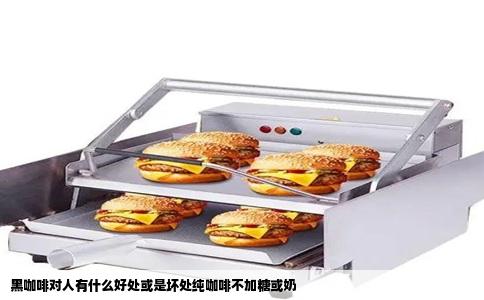 黑咖啡对人有什么好处或是坏处纯咖啡不加糖或奶