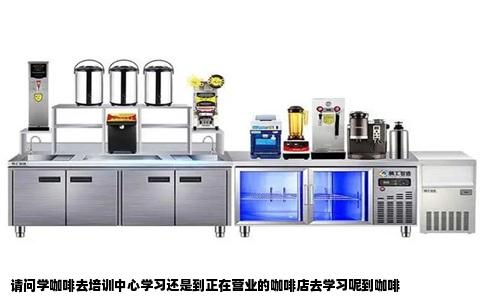 请问学咖啡去培训中心学习还是到正在营业的咖啡店去学习呢到咖啡
