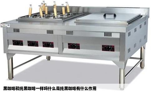 黑咖啡和纯黑咖啡一样吗什么是纯黑咖啡有什么作用