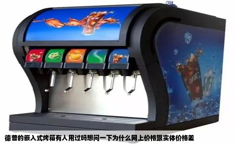 德普的嵌入式烤箱有人用过吗想问一下为什么网上价格跟实体价格差