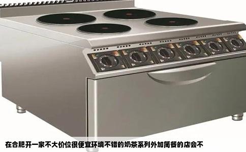 在合肥开一家不大价位很便宜环境不错的奶茶系列外加简餐的店会不