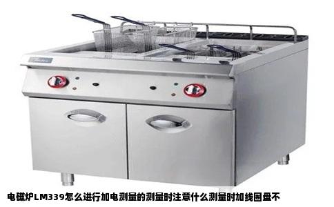电磁炉LM339怎么进行加电测量的测量时注意什么测量时加线圈盘不