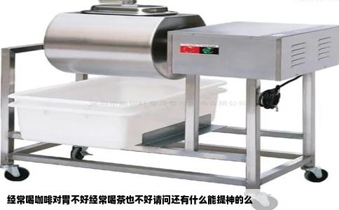 经常喝咖啡对胃不好经常喝茶也不好请问还有什么能提神的么