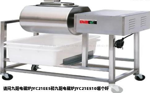 请问九阳电磁炉JYC21EE5和九阳电磁炉JYC21ES10哪个好