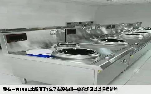 我有一台196L冰箱用了7年了有没有哪一家商场可以以旧换新的